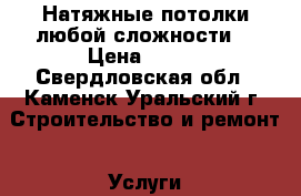 Натяжные потолки любой сложности  › Цена ­ 300 - Свердловская обл., Каменск-Уральский г. Строительство и ремонт » Услуги   